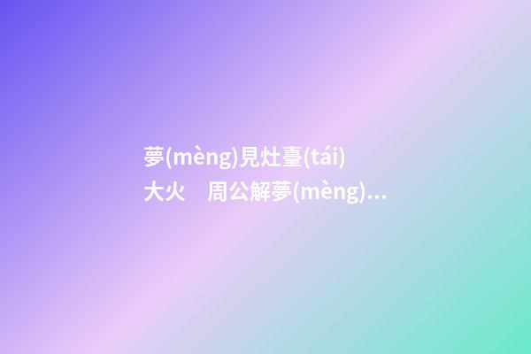 夢(mèng)見灶臺(tái)大火　周公解夢(mèng)之夢(mèng)到灶臺(tái)大火
